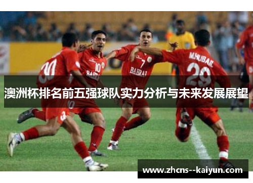澳洲杯排名前五强球队实力分析与未来发展展望 澳洲杯排名前五强球队实力分析与未来发展展望