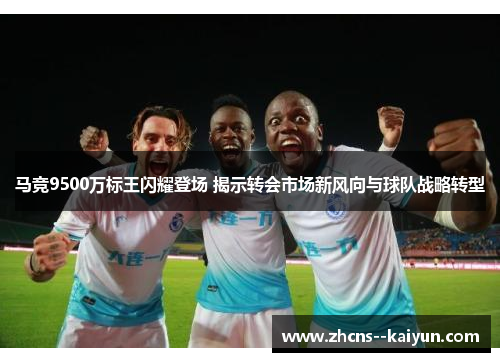 马竞9500万标王闪耀登场 揭示转会市场新风向与球队战略转型