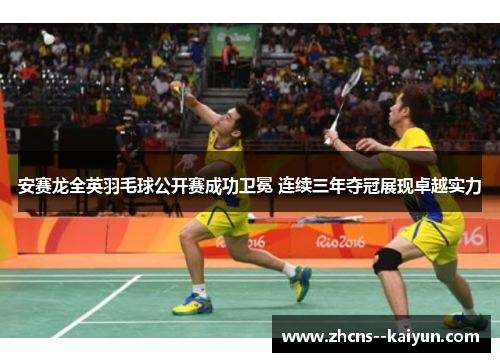 安赛龙全英羽毛球公开赛成功卫冕 连续三年夺冠展现卓越实力