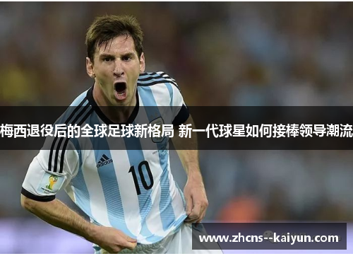 梅西退役后的全球足球新格局 新一代球星如何接棒领导潮流