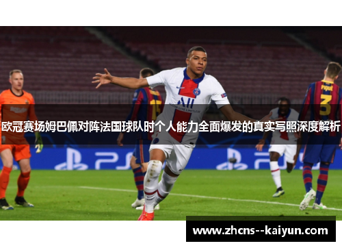 欧冠赛场姆巴佩对阵法国球队时个人能力全面爆发的真实写照深度解析
