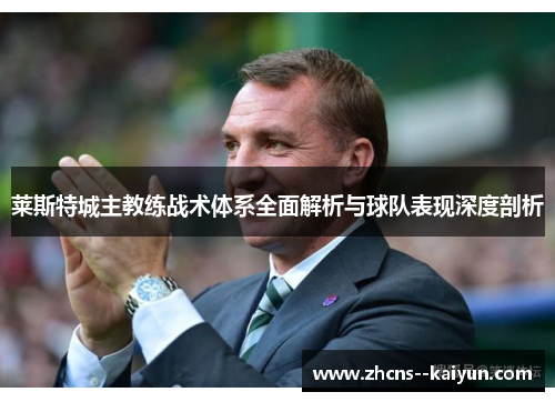 莱斯特城主教练战术体系全面解析与球队表现深度剖析