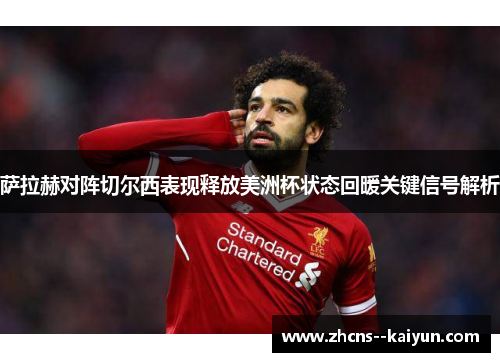 萨拉赫对阵切尔西表现释放美洲杯状态回暖关键信号解析
