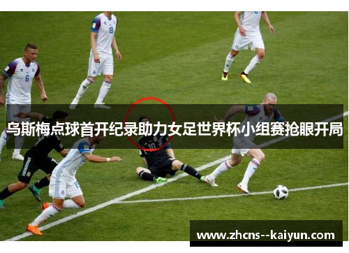 乌斯梅点球首开纪录助力女足世界杯小组赛抢眼开局