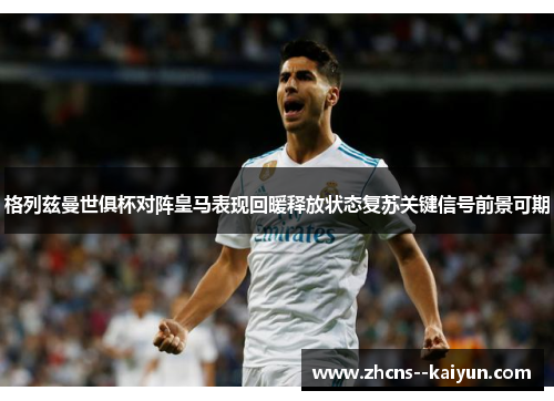 格列兹曼世俱杯对阵皇马表现回暖释放状态复苏关键信号前景可期