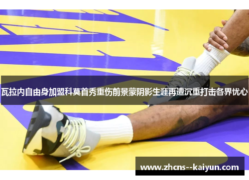 瓦拉内自由身加盟科莫首秀重伤前景蒙阴影生涯再遭沉重打击各界忧心 瓦拉内自由身加盟科莫首秀重伤前景蒙阴影生涯再遭沉重打击各界忧心