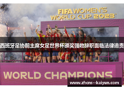 西班牙足协前主席女足世界杯颁奖强吻辞职面临法律追责