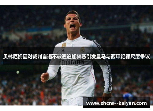 贝林厄姆因对裁判言语不敬遭追加禁赛引发皇马与西甲纪律尺度争议