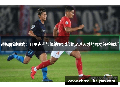 透视青训模式：阿贾克斯与佩纳罗尔培养足球天才的成功经验解析