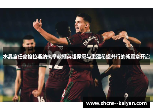 水晶宫任命格拉斯纳执掌教鞭英超保级与重建希望并行的新篇章开启