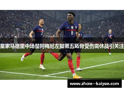 皇家马德里中场楚阿梅尼左脚第五跖骨受伤需休战引关注